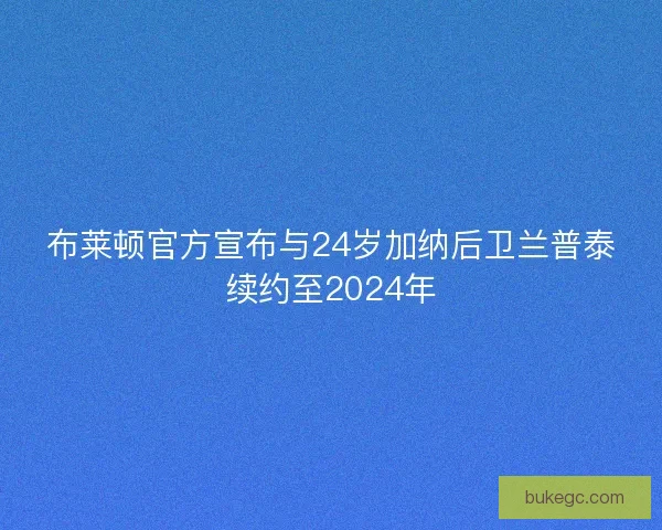 布莱顿官方宣布与24岁加纳后卫兰普泰续约至2024年
