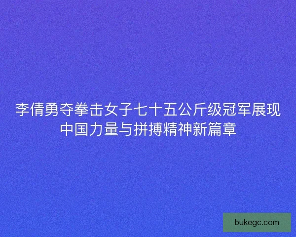 李倩勇夺拳击女子七十五公斤级冠军展现中国力量与拼搏精神新篇章
