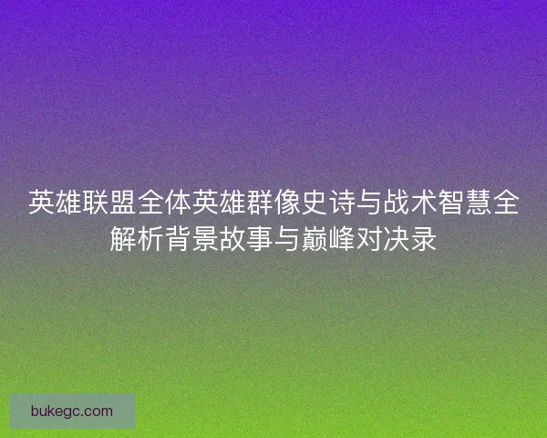 英雄联盟全体英雄群像史诗与战术智慧全解析背景故事与巅峰对决录
